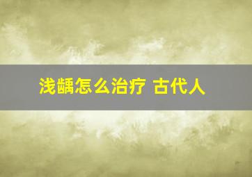 浅龋怎么治疗 古代人